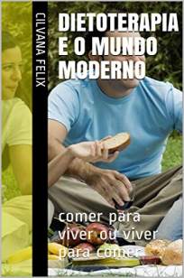Baixar Livro Dietoterapia e o Mundo Moderno: Comer para Viver Ou Viver para Comer - Cilvana Felix em ePub PDF Mobi ou Ler Online