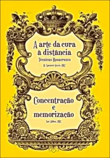 A Arte da cura a distância  -  Técnicas Rozacruzes & Concentração e Memorização - H. Spencer Lewis e Sar Alden