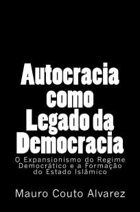 Baixar Autocracia como Legado da Democracia: O Expansionismo do Regime Democrático e a Formação do Estado Islâmico - José Mauro Couto Alvarez Filho ePub PDF Mobi ou Ler Online