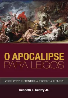 Baixar Livro O Apocalipse para leigos: Você pode entender a profecia bíblica - Kenneth Gentry em ePub PDF Mobi ou Ler Online