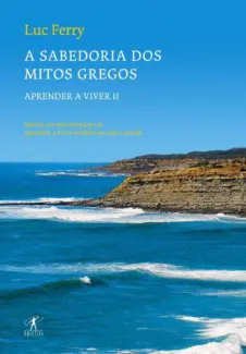 Sabedoria dos Mitos Gregos  -  Aprendendo a Viver  - Vol.  02  -  Luc Ferry