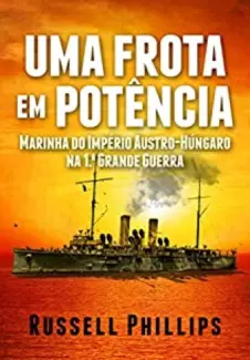 Baixar Livro Uma Frota Em Potência: Marinha Do Império Austro-Húngaro Na 1.ª Grande Guerra - Russell Phillips em ePub PDF Mobi ou Ler Online