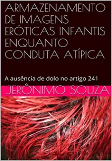 Armazenamento de imagens eróticas infantis enquanto conduta atípica: A ausência de dolo no artigo 241 - Souza, Jerônimo