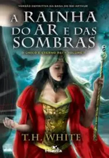 A Rainha do Ar e das Sombras  -  O Único e Eterno Rei  - Vol.  02  -  T.H.White